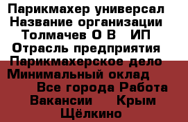 Парикмахер-универсал › Название организации ­ Толмачев О.В., ИП › Отрасль предприятия ­ Парикмахерское дело › Минимальный оклад ­ 18 000 - Все города Работа » Вакансии   . Крым,Щёлкино